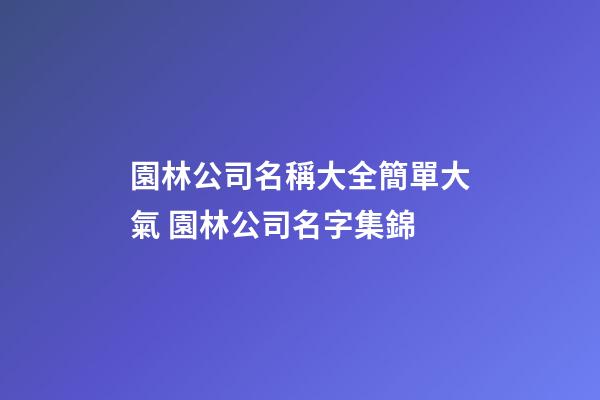 園林公司名稱大全簡單大氣 園林公司名字集錦-第1張-公司起名-玄機派